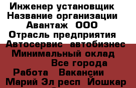 Инженер-установщик › Название организации ­ Авантаж, ООО › Отрасль предприятия ­ Автосервис, автобизнес › Минимальный оклад ­ 40 000 - Все города Работа » Вакансии   . Марий Эл респ.,Йошкар-Ола г.